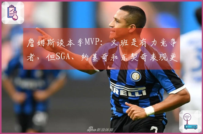 詹姆斯谈本季MVP：文班是有力竞争者，但SGA、约基奇和东契奇表现更佳
