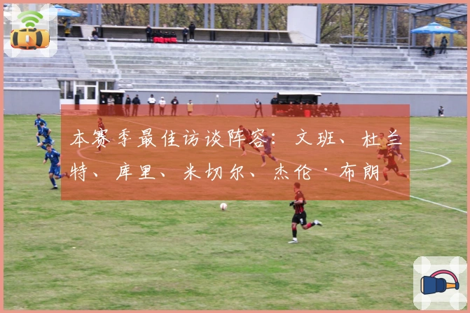 本赛季最佳访谈阵容：文班、杜兰特、库里、米切尔、杰伦·布朗