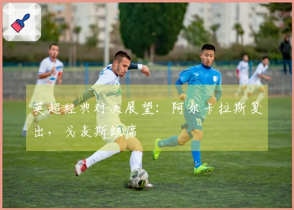 英超经典对决展望：阿尔卡拉斯复出，戈麦斯缺席