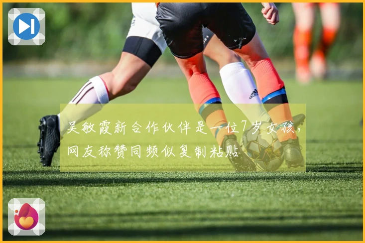 吴敏霞新合作伙伴是一位7岁女孩，网友称赞同频似复制粘贴
