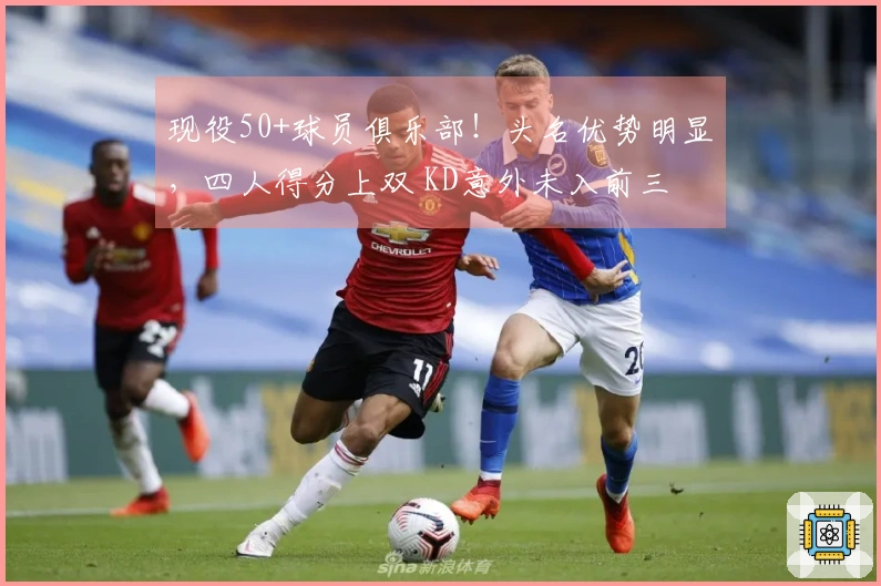 现役50+球员俱乐部！头名优势明显，四人得分上双 KD意外未入前三