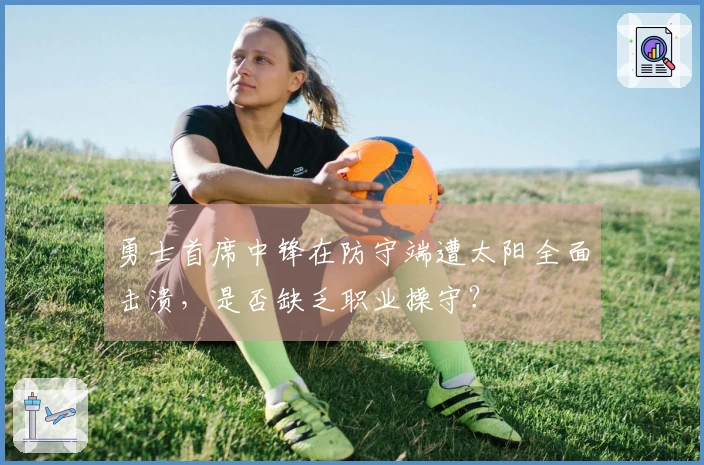 勇士首席中锋在防守端遭太阳全面击溃，是否缺乏职业操守？
