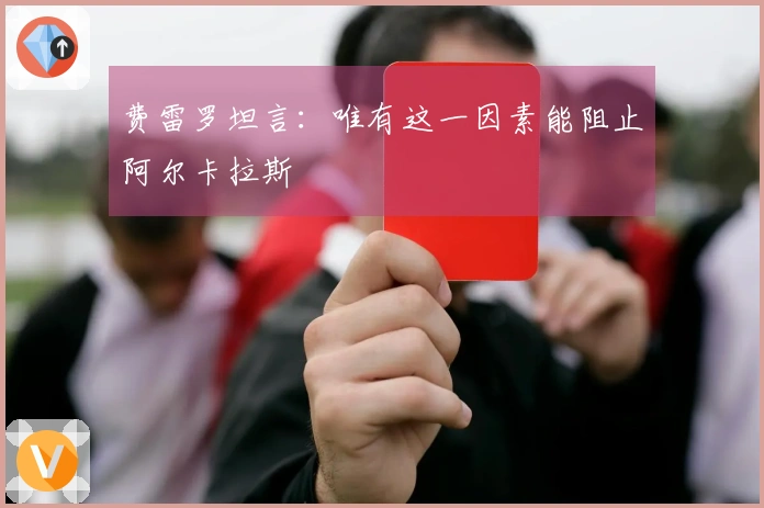 费雷罗坦言：唯有这一因素能阻止阿尔卡拉斯