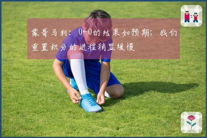 蒙哥马利：0-0的结果如预期；我们重置积分的进程稍显缓慢