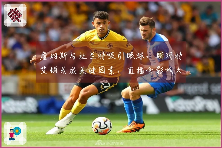 詹姆斯与杜兰特吸引眼球，斯玛特艾顿或成关键因素，直播会影响火箭表现