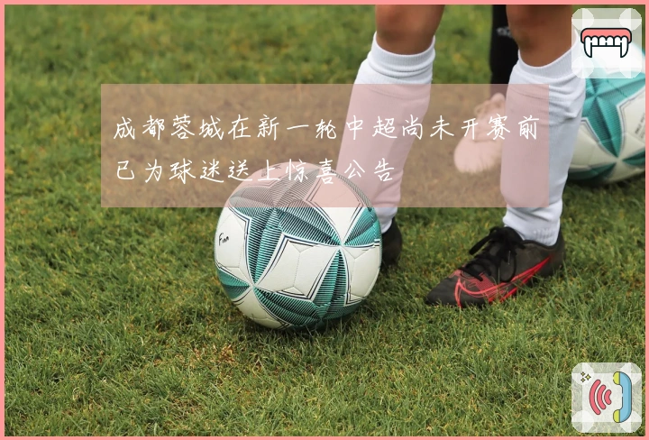 成都蓉城在新一轮中超尚未开赛前已为球迷送上惊喜公告