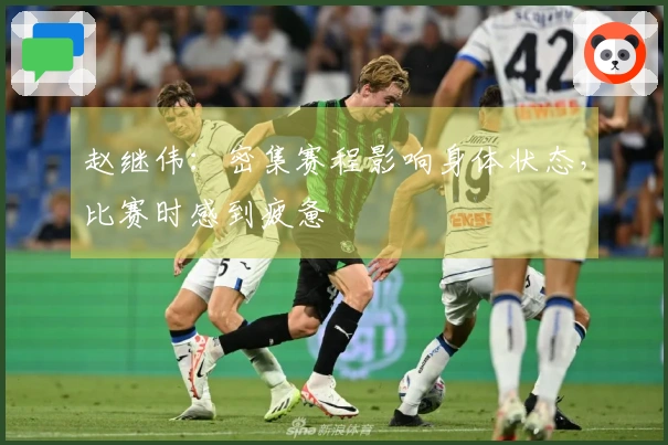 赵继伟：密集赛程影响身体状态，比赛时感到疲惫