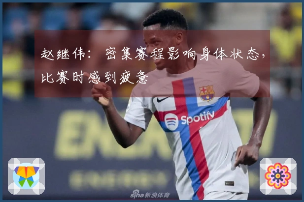 赵继伟：密集赛程影响身体状态，比赛时感到疲惫