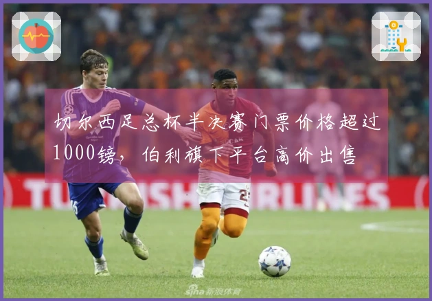 切尔西足总杯半决赛门票价格超过1000镑，伯利旗下平台高价出售