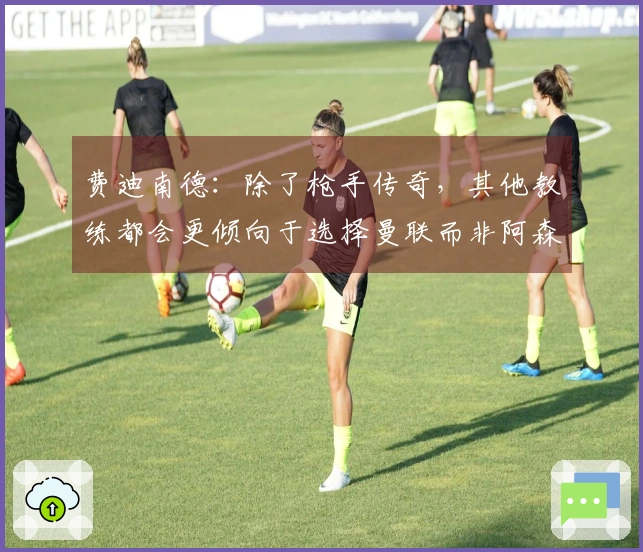 费迪南德：除了枪手传奇，其他教练都会更倾向于选择曼联而非阿森纳