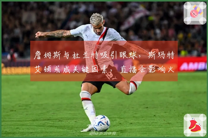 詹姆斯与杜兰特吸引眼球，斯玛特艾顿或成关键因素，直播会影响火箭表现