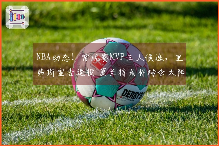 NBA动态！常规赛MVP三人候选，里弗斯宣告退役 莫兰特或将转会太阳