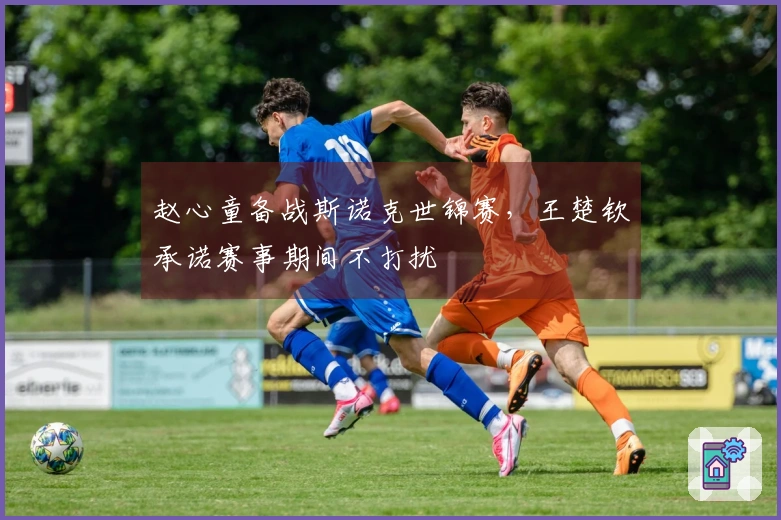 赵心童备战斯诺克世锦赛，王楚钦承诺赛事期间不打扰