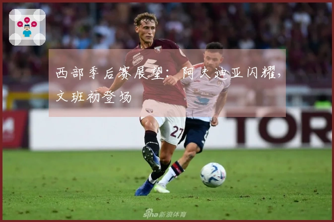 西部季后赛展望：阿夫迪亚闪耀，文班初登场