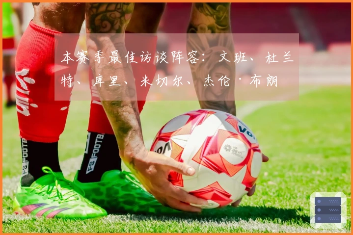 本赛季最佳访谈阵容：文班、杜兰特、库里、米切尔、杰伦·布朗