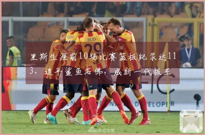 里斯生涯前10场比赛篮板纪录达113，追平鲨鱼石佛，成新一代板王