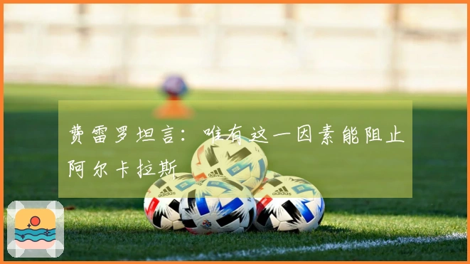 费雷罗坦言：唯有这一因素能阻止阿尔卡拉斯