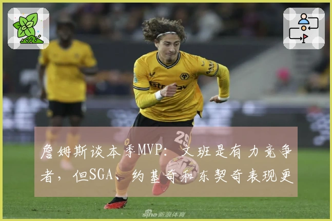 詹姆斯谈本季MVP：文班是有力竞争者，但SGA、约基奇和东契奇表现更佳