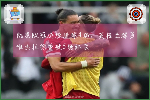 凯恩欧冠连续进球4场，英格兰球员唯杰拉德曾破5场纪录